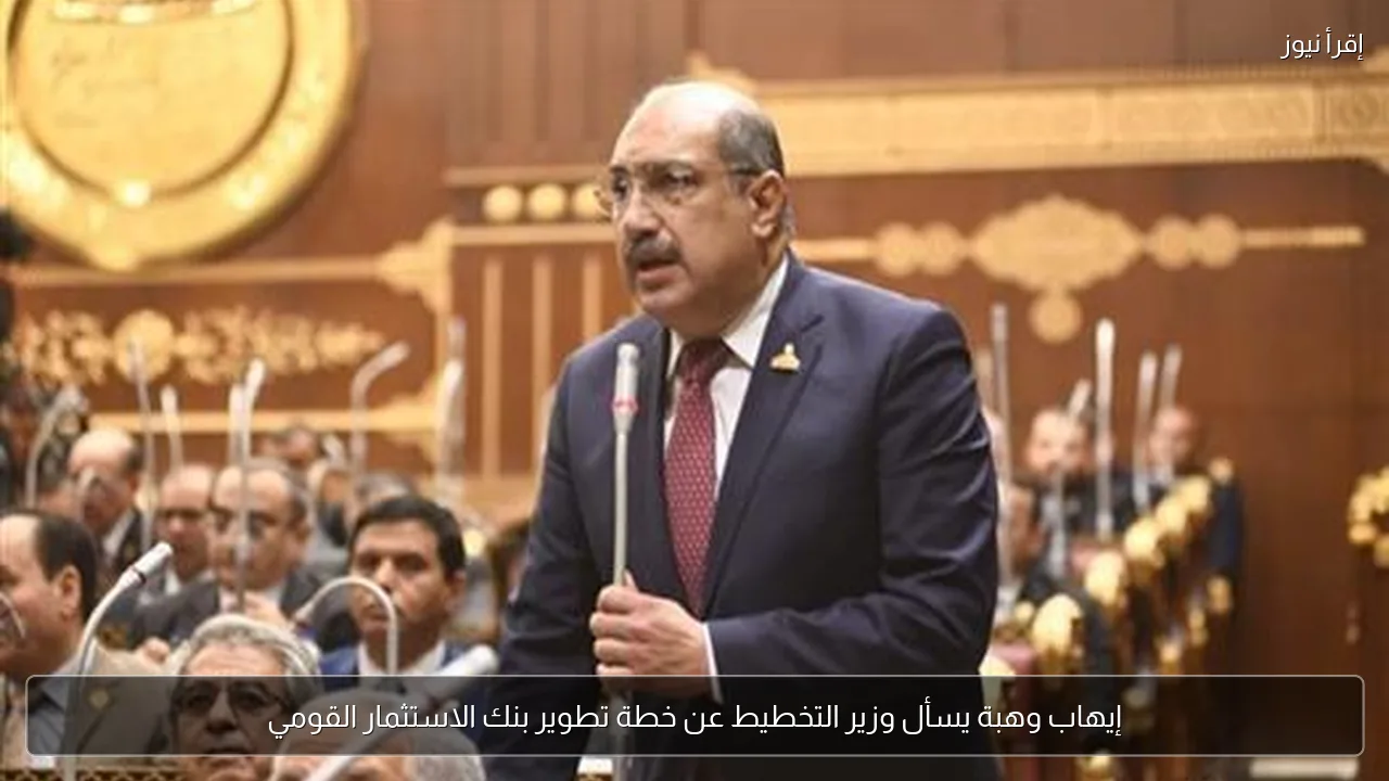 إيهاب وهبة يسأل وزير التخطيط عن خطة تطوير بنك الاستثمار القومي