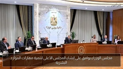 مجلس الوزراء يوافق على إنشاء المجلس الأعلى لتنمية مهارات الموارد البشرية