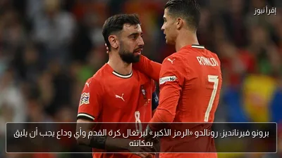 برونو فيرنانديز: رونالدو «الرمز الأكبر» لبرتغال كرة القدم وأي وداع يجب أن يليق بمكانته