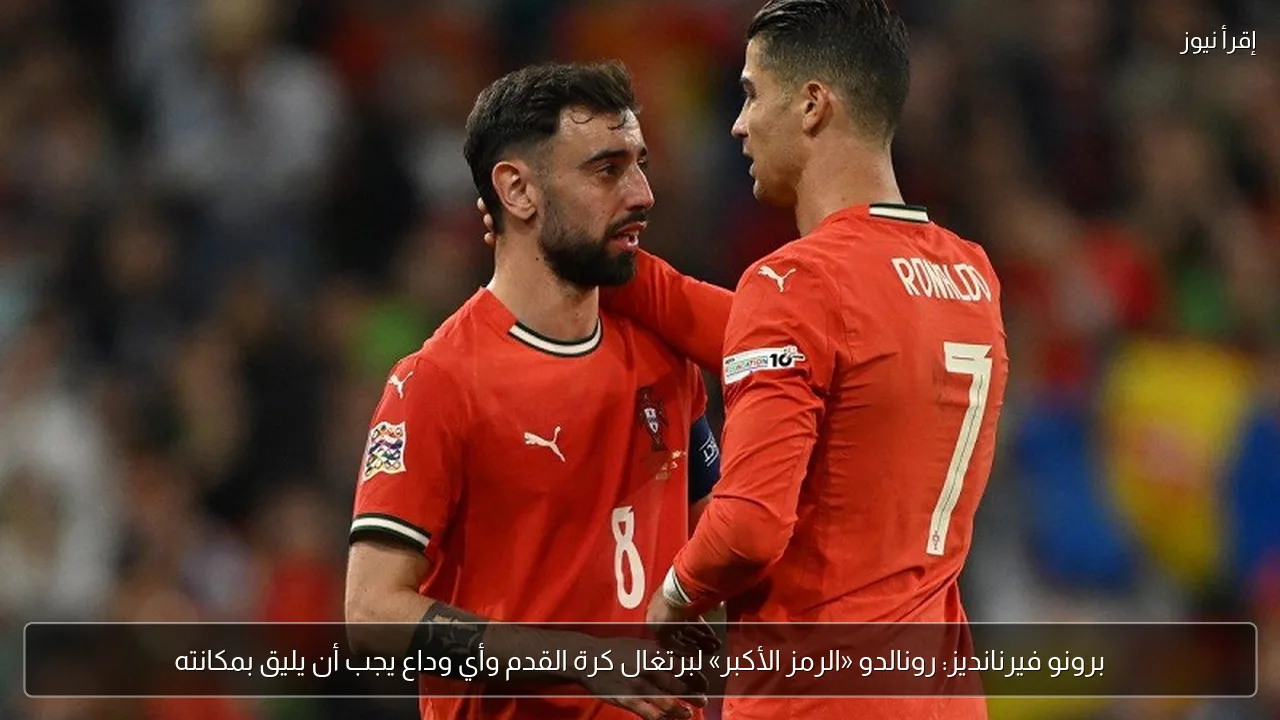 برونو فيرنانديز: رونالدو «الرمز الأكبر» لبرتغال كرة القدم وأي وداع يجب أن يليق بمكانته