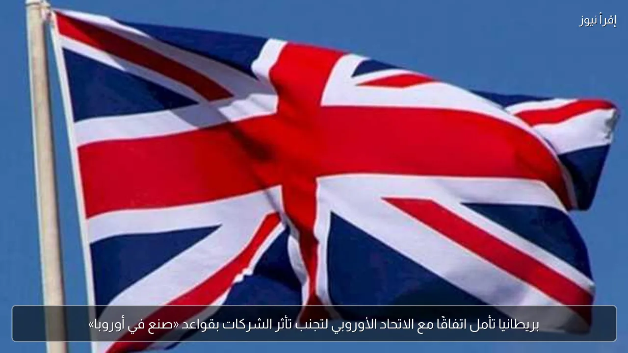 بريطانيا تأمل اتفاقًا مع الاتحاد الأوروبي لتجنب تأثر الشركات بقواعد «صنع في أوروبا»
