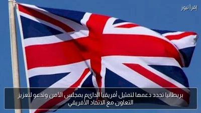 بريطانيا تجدد دعمها لتمثيل أفريقيا الدائم بمجلس الأمن وتدعو لتعزيز التعاون مع الاتحاد الأفريقي