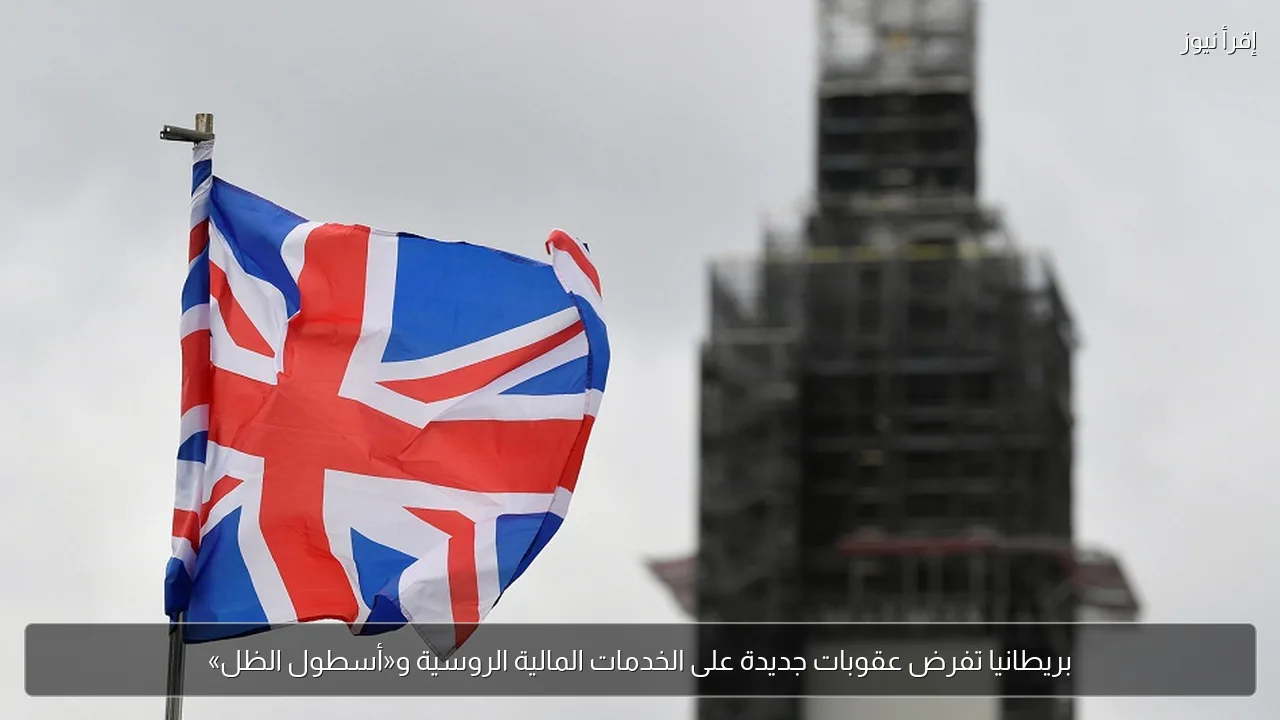 بريطانيا تفرض عقوبات جديدة على الخدمات المالية الروسية و«أسطول الظل»