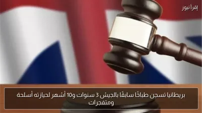 بريطانيا تسجن طباخًا سابقًا بالجيش 3 سنوات و10 أشهر لحيازته أسلحة ومتفجرات