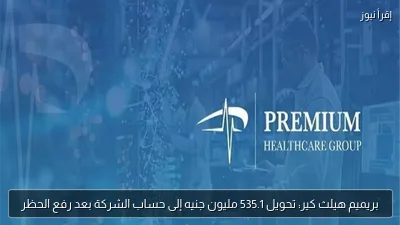 بريميم هيلث كير: تحويل 535.1 مليون جنيه إلى حساب الشركة بعد رفع الحظر