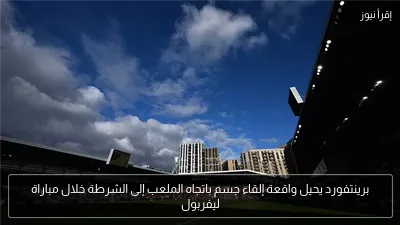 برينتفورد يحيل واقعة إلقاء جسم باتجاه الملعب إلى الشرطة خلال مباراة ليفربول