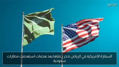السفارة الأمريكية في الرياض تحذر رعاياها بعد هجمات استهدفت مطارات سعودية