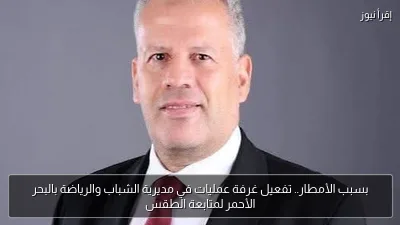 بسبب الأمطار.. تفعيل غرفة عمليات في مديرية الشباب والرياضة بالبحر الأحمر لمتابعة الطقس