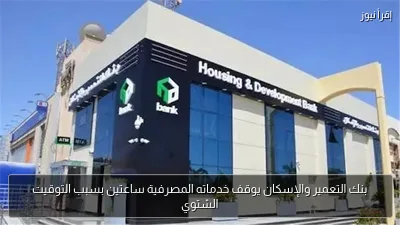 بنك التعمير والإسكان يوقف خدماته المصرفية ساعتين بسبب التوقيت الشتوي