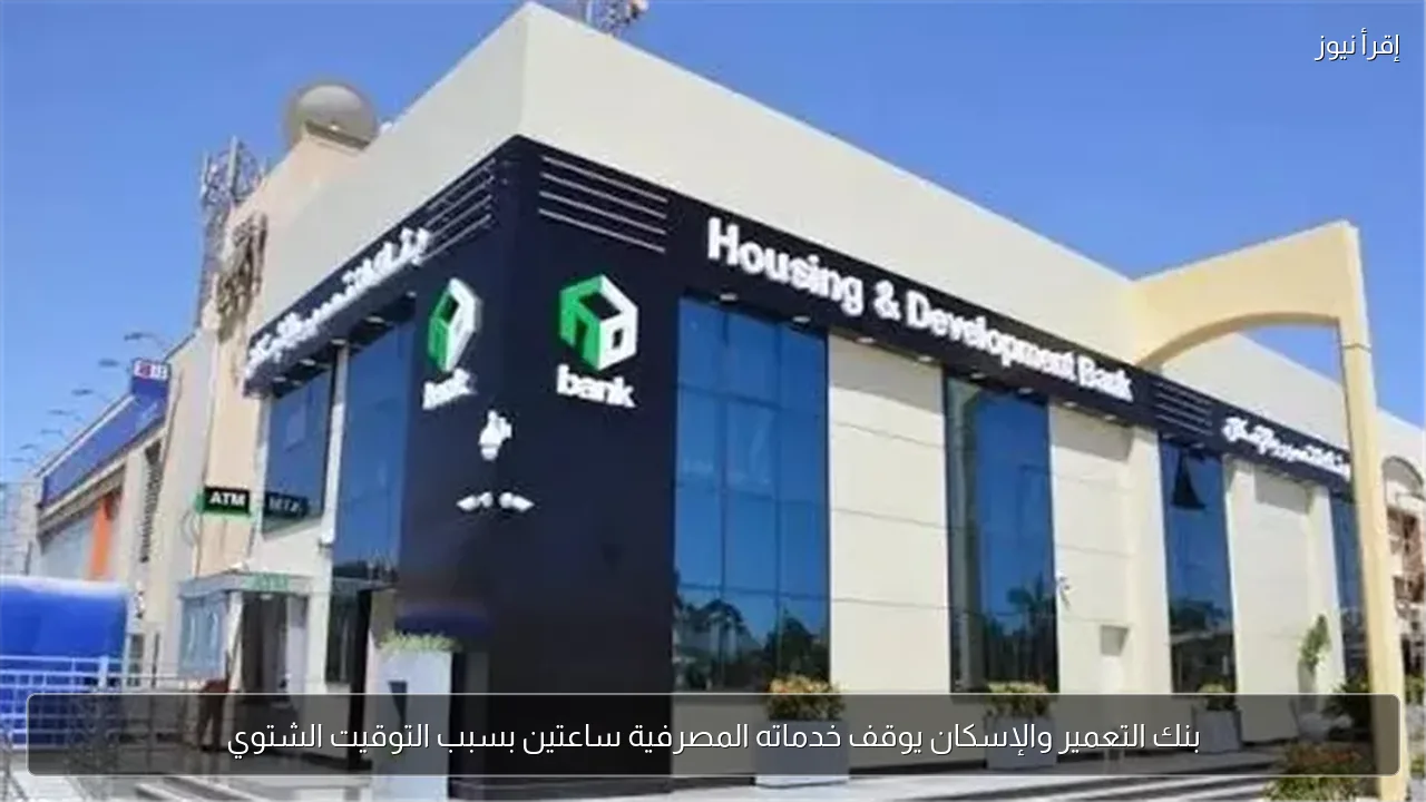 بنك التعمير والإسكان يوقف خدماته المصرفية ساعتين بسبب التوقيت الشتوي