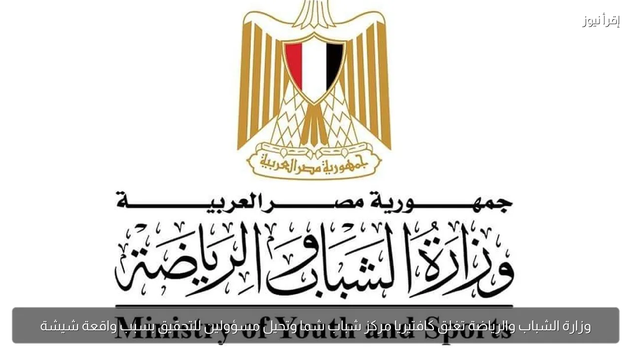 وزارة الشباب والرياضة تغلق كافتيريا مركز شباب شما وتحيل مسؤولين للتحقيق بسبب واقعة شيشة