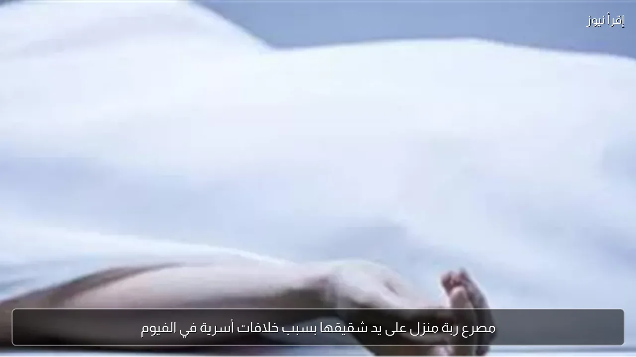 مصرع ربة منزل على يد شقيقها بسبب خلافات أسرية في الفيوم