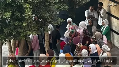 تعليم القاهرة ترسل لجنة للتحقيق في إضراب معلمي مدرسة خاصة بالمعادي