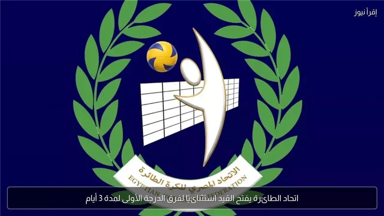 اتحاد الطائرة يفتح القيد استثنائيًا لفرق الدرجة الأولى لمدة 3 أيام