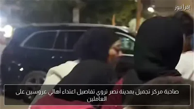 صاحبة مركز تجميل بمدينة نصر تروي تفاصيل اعتداء أهالي عروسين على العاملين