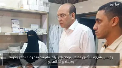 رئيس هيئة التأمين الصحي يوجه بإجراءات قانونية بعد رصد نقص أدوية بعيادة بركة السبع