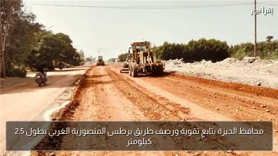 محافظ الجيزة يتابع تقوية ورصف طريق برطس المنصورية الغربي بطول 2.5 كيلومتر
