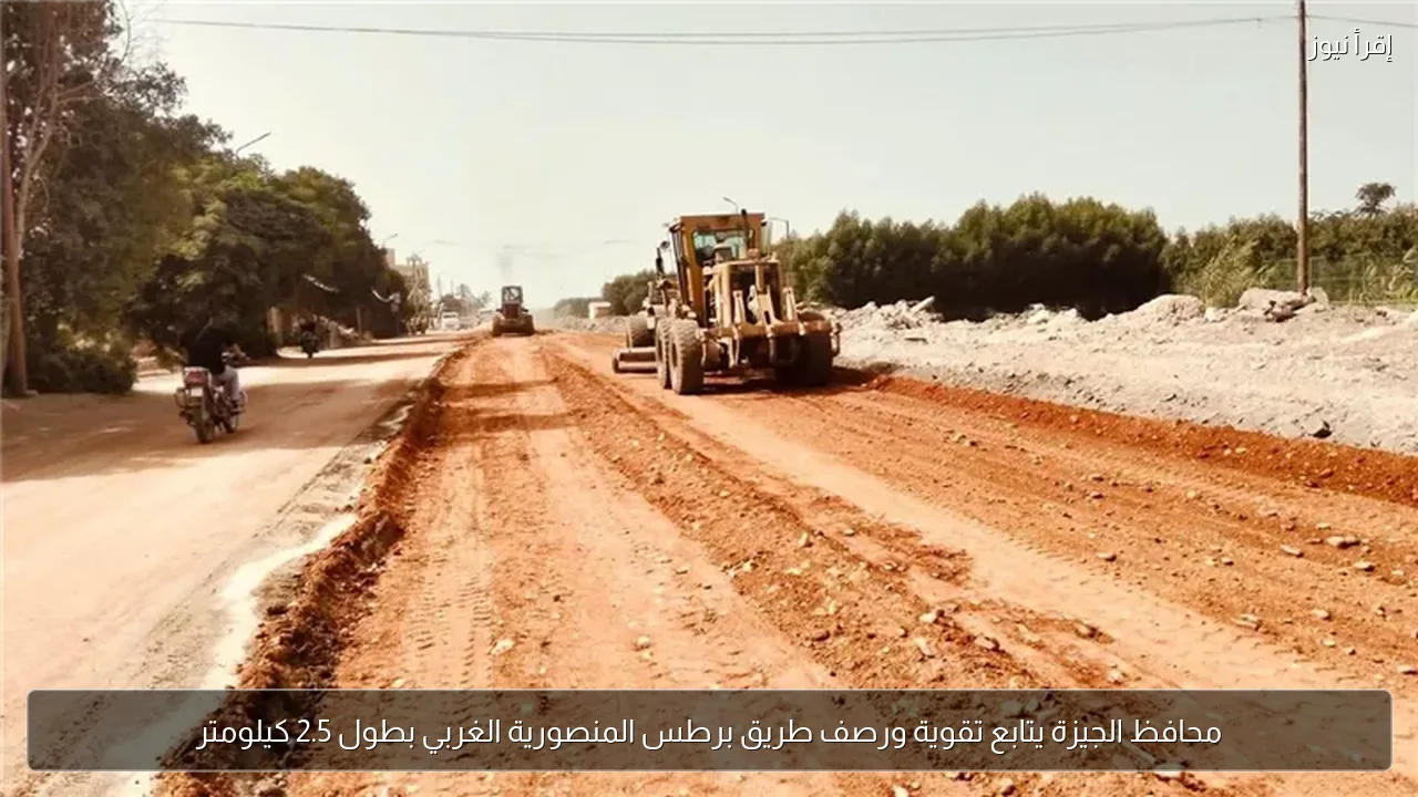محافظ الجيزة يتابع تقوية ورصف طريق برطس المنصورية الغربي بطول 2.5 كيلومتر