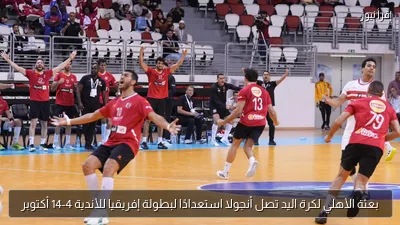 بعثة الأهلي لكرة اليد تصل أنجولا استعدادًا لبطولة إفريقيا للأندية 4-14 أكتوبر