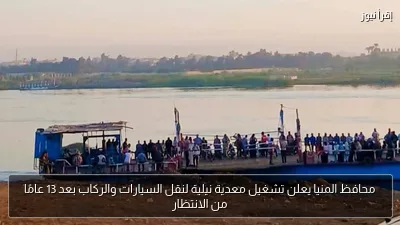 محافظ المنيا يعلن تشغيل معدية نيلية لنقل السيارات والركاب بعد 13 عامًا من الانتظار