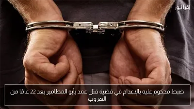 ضبط محكوم عليه بالإعدام في قضية قتل عمد بأبو المطامير بعد 22 عامًا من الهروب