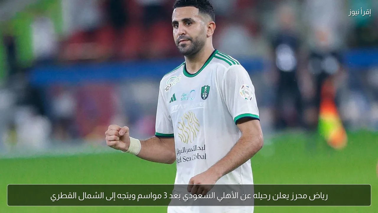 رياض محرز يعلن رحيله عن الأهلي السعودي بعد 3 مواسم ويتجه إلى الشمال القطري