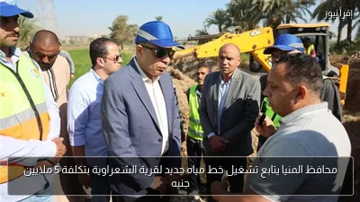 محافظ المنيا يتابع تشغيل خط مياه جديد لقرية الشعراوية بتكلفة 5 ملايين جنيه
