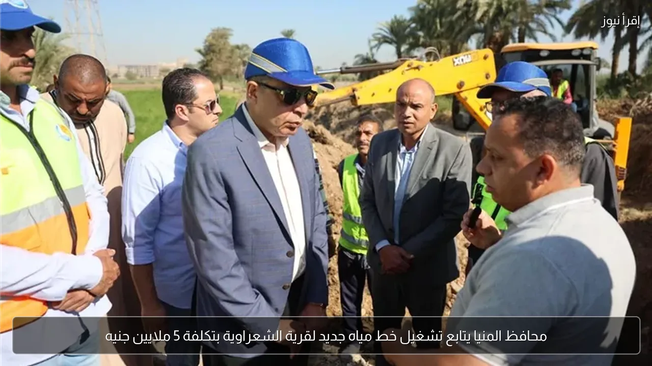 محافظ المنيا يتابع تشغيل خط مياه جديد لقرية الشعراوية بتكلفة 5 ملايين جنيه