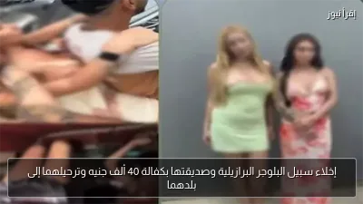 إخلاء سبيل البلوجر البرازيلية وصديقتها بكفالة 40 ألف جنيه وترحيلهما إلى بلدهما