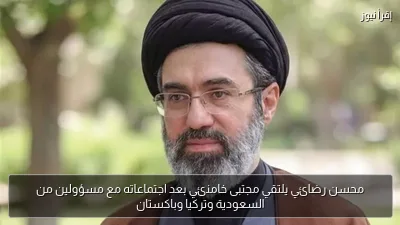 محسن رضائي يلتقي مجتبى خامنئي بعد اجتماعاته مع مسؤولين من السعودية وتركيا وباكستان