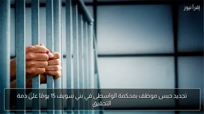 تجديد حبس موظف بمحكمة الواسطى في بني سويف 15 يومًا على ذمة التحقيق