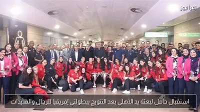 استقبال حافل لبعثة يد الأهلي بعد التتويج ببطولتي إفريقيا للرجال والسيدات