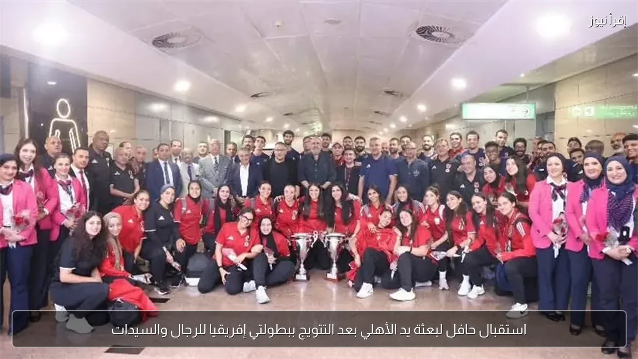 استقبال حافل لبعثة يد الأهلي بعد التتويج ببطولتي إفريقيا للرجال والسيدات