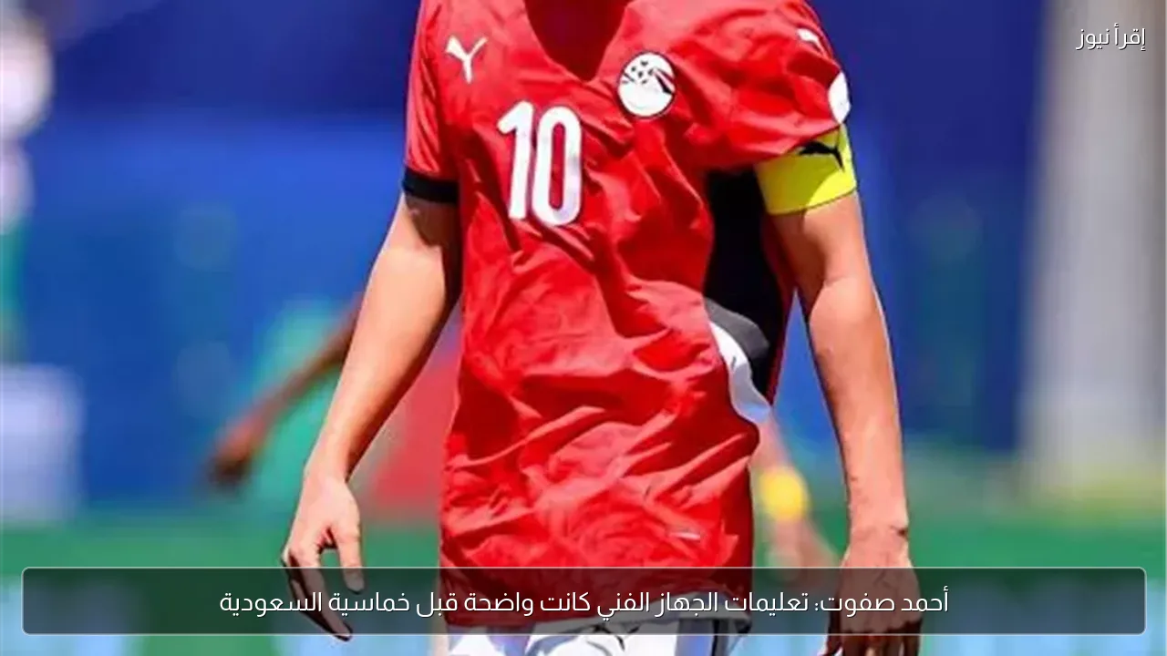 أحمد صفوت: تعليمات الجهاز الفني كانت واضحة قبل خماسية السعودية