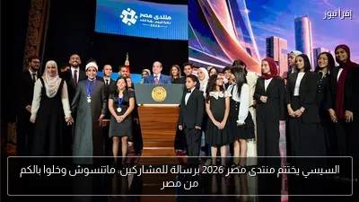 السيسي يختتم منتدى مصر 2026 برسالة للمشاركين: ماتنسوش وخلوا بالكم من مصر