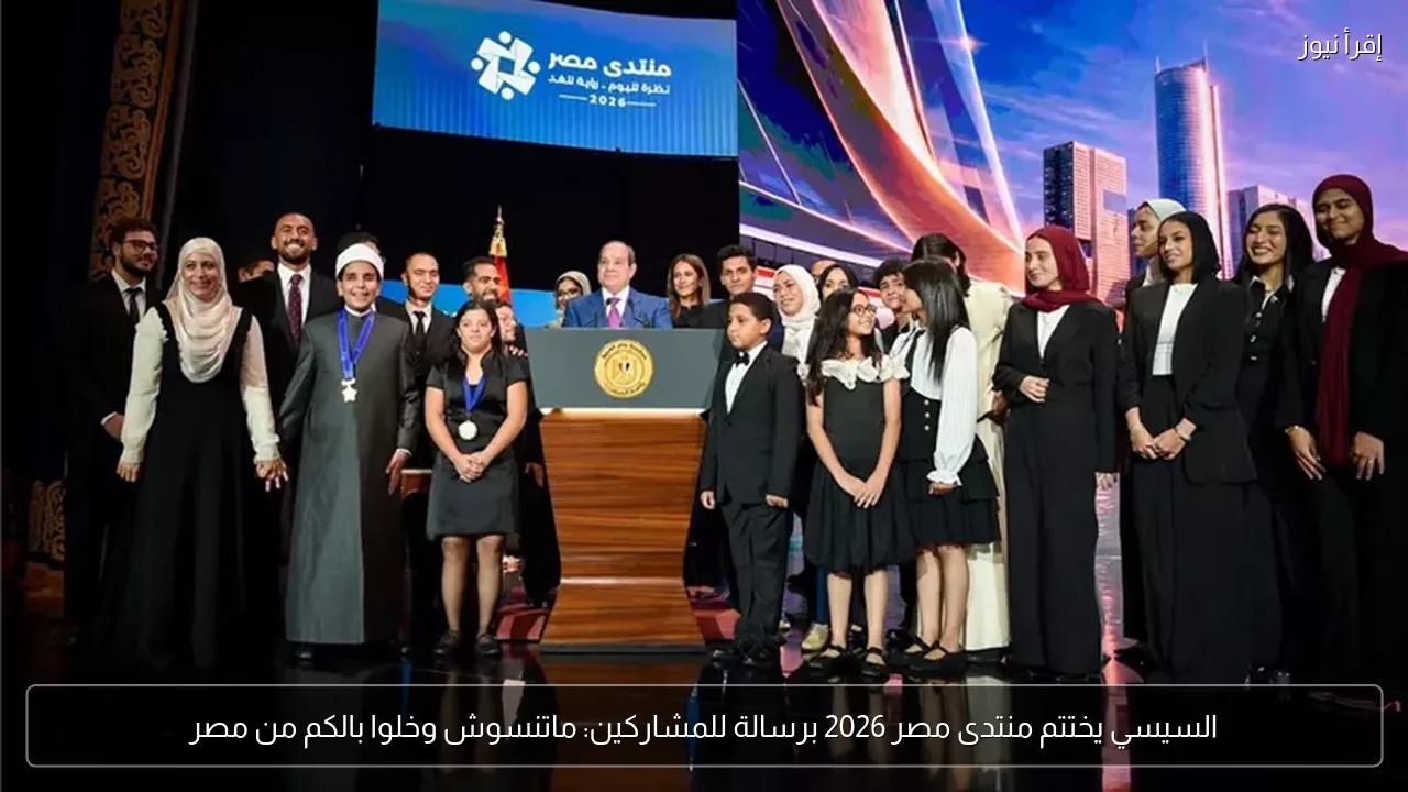 السيسي يختتم منتدى مصر 2026 برسالة للمشاركين: ماتنسوش وخلوا بالكم من مصر