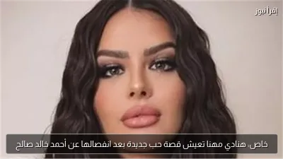 خاص: هنادي مهنا تعيش قصة حب جديدة بعد انفصالها عن أحمد خالد صالح