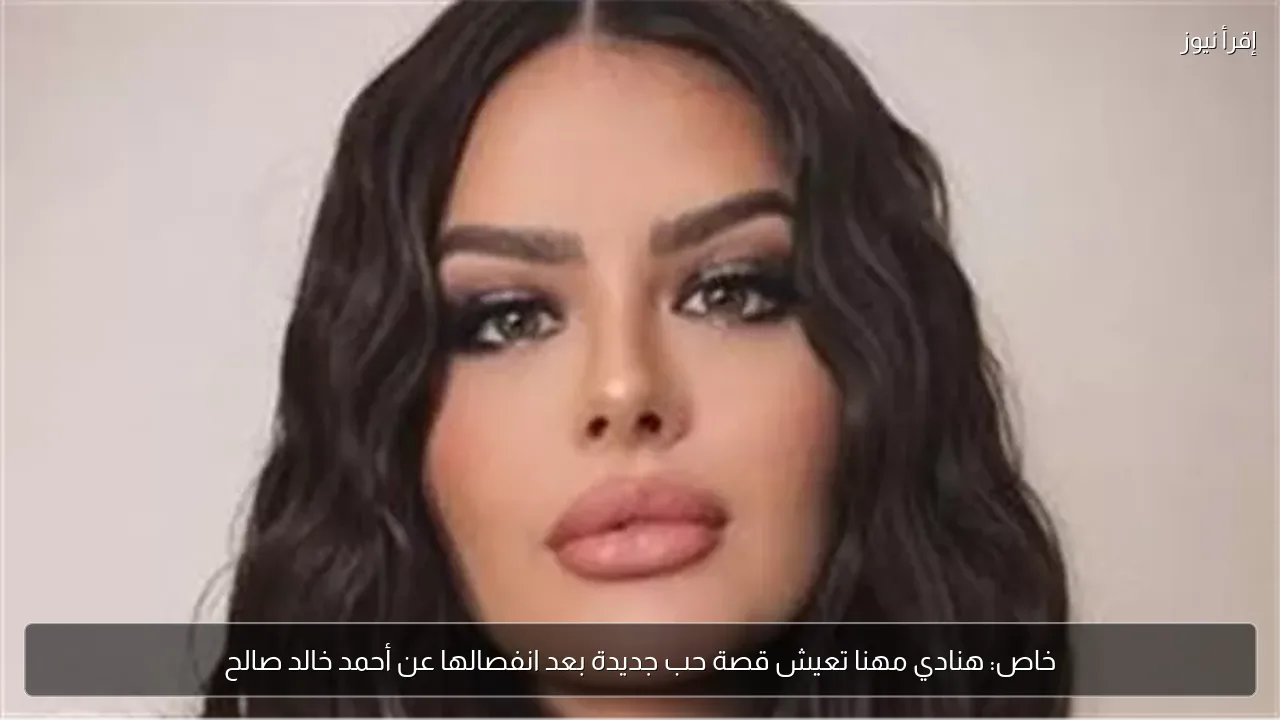 خاص: هنادي مهنا تعيش قصة حب جديدة بعد انفصالها عن أحمد خالد صالح