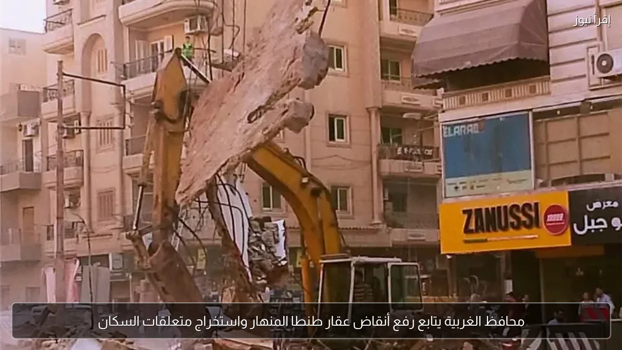 محافظ الغربية يتابع رفع أنقاض عقار طنطا المنهار واستخراج متعلقات السكان