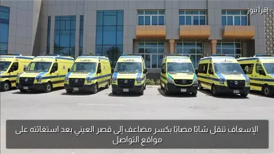 الإسعاف تنقل شابًا مصابًا بكسر مضاعف إلى قصر العيني بعد استغاثته على مواقع التواصل
