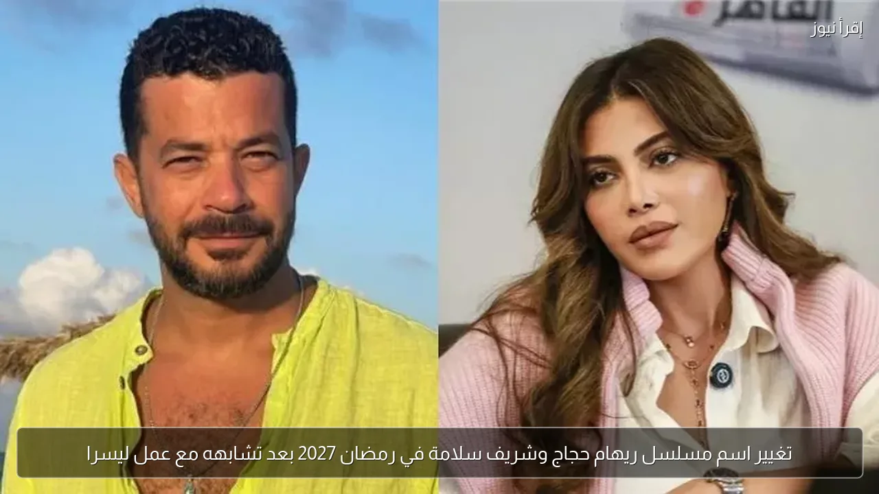 تغيير اسم مسلسل ريهام حجاج وشريف سلامة في رمضان 2027 بعد تشابهه مع عمل ليسرا