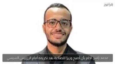 محمد ياسر: أحلم بأن أصبح وزيرًا للصناعة بعد تكريمه أمام الرئيس السيسي