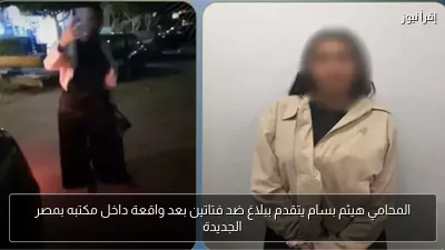 المحامي هيثم بسام يتقدم ببلاغ ضد فتاتين بعد واقعة داخل مكتبه بمصر الجديدة