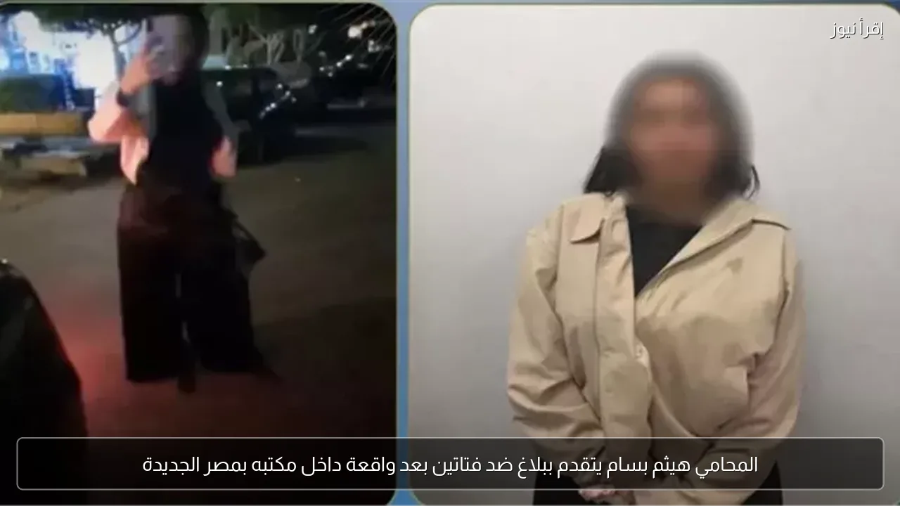 المحامي هيثم بسام يتقدم ببلاغ ضد فتاتين بعد واقعة داخل مكتبه بمصر الجديدة