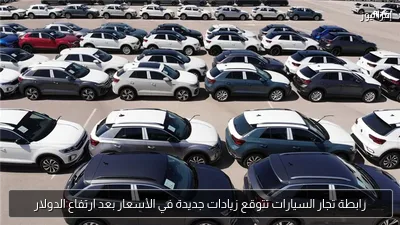 رابطة تجار السيارات تتوقع زيادات جديدة في الأسعار بعد ارتفاع الدولار
