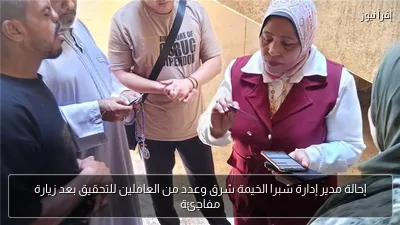 إحالة مدير إدارة شبرا الخيمة شرق وعدد من العاملين للتحقيق بعد زيارة مفاجئة
