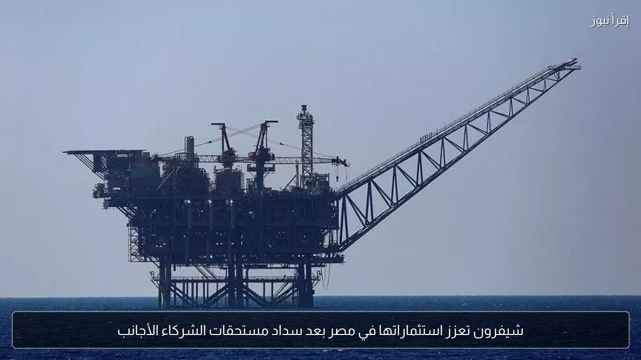 شيفرون تعزز استثماراتها في مصر بعد سداد مستحقات الشركاء الأجانب