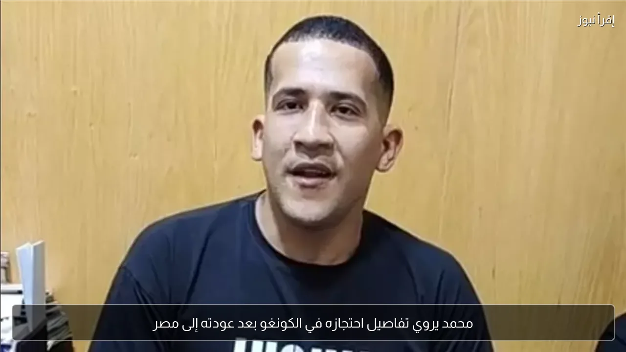 محمد يروي تفاصيل احتجازه في الكونغو بعد عودته إلى مصر