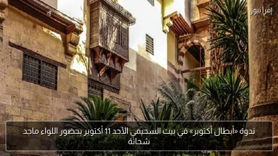 ندوة «أبطال أكتوبر» في بيت السحيمي الأحد 11 أكتوبر بحضور اللواء ماجد شحاتة
