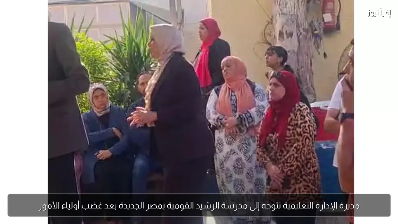 مديرة الإدارة التعليمية تتوجه إلى مدرسة الرشيد القومية بمصر الجديدة بعد غضب أولياء الأمور